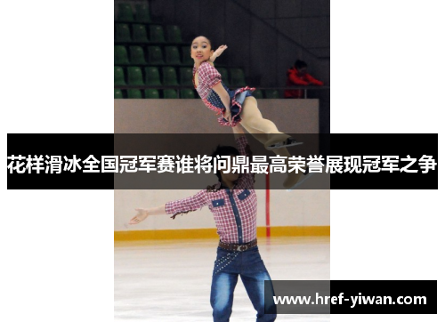 花样滑冰全国冠军赛谁将问鼎最高荣誉展现冠军之争