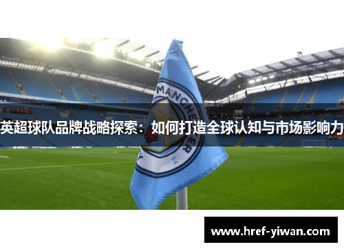 英超球队品牌战略探索：如何打造全球认知与市场影响力