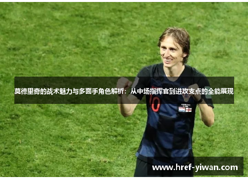 莫德里奇的战术魅力与多面手角色解析：从中场指挥官到进攻支点的全能展现