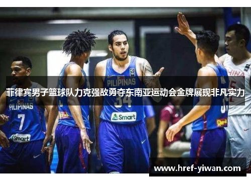 菲律宾男子篮球队力克强敌勇夺东南亚运动会金牌展现非凡实力