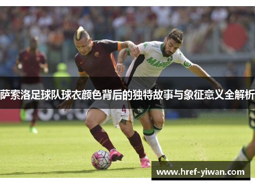 萨索洛足球队球衣颜色背后的独特故事与象征意义全解析 萨索洛足球队球衣颜色背后的独特故事与象征意义全解析