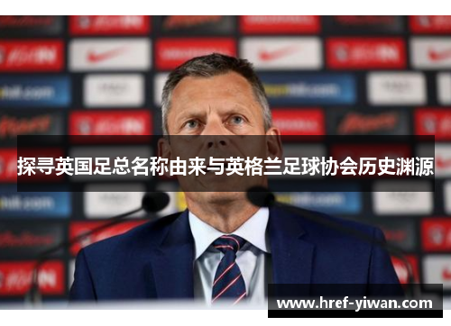 探寻英国足总名称由来与英格兰足球协会历史渊源
