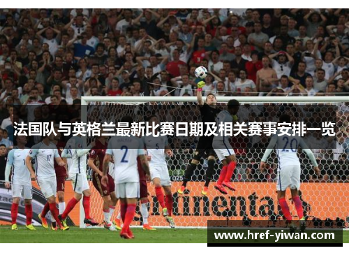 法国队与英格兰最新比赛日期及相关赛事安排一览