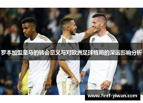 罗本加盟皇马的转会意义与对欧洲足球格局的深远影响分析