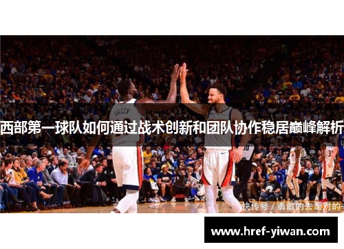 西部第一球队如何通过战术创新和团队协作稳居巅峰解析