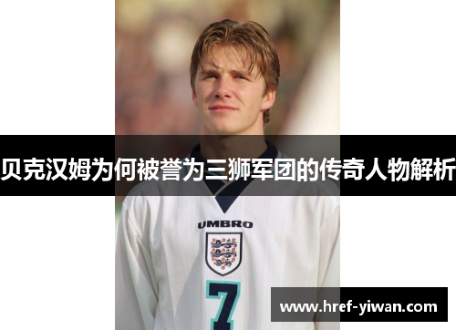 贝克汉姆为何被誉为三狮军团的传奇人物解析