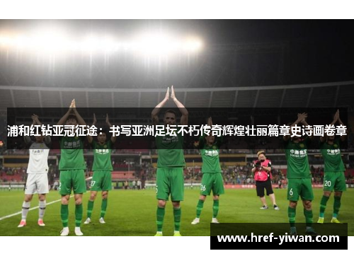 浦和红钻亚冠征途：书写亚洲足坛不朽传奇辉煌壮丽篇章史诗画卷章