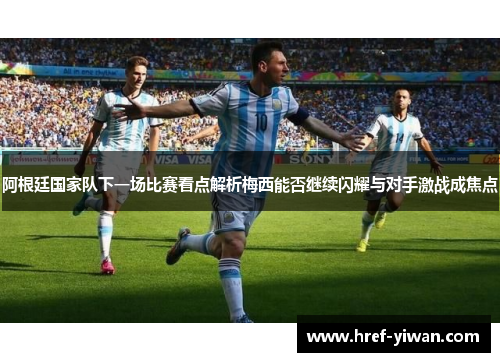 阿根廷国家队下一场比赛看点解析梅西能否继续闪耀与对手激战成焦点