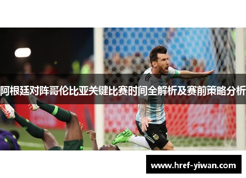 阿根廷对阵哥伦比亚关键比赛时间全解析及赛前策略分析