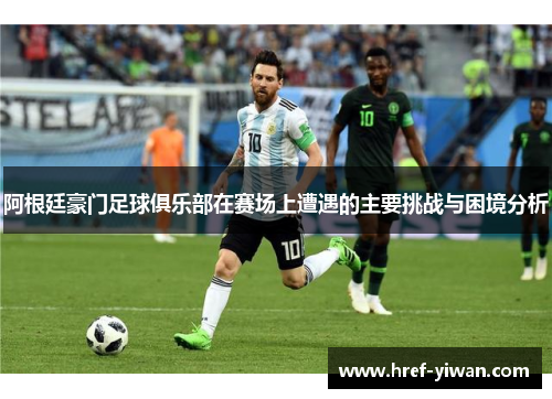 阿根廷豪门足球俱乐部在赛场上遭遇的主要挑战与困境分析