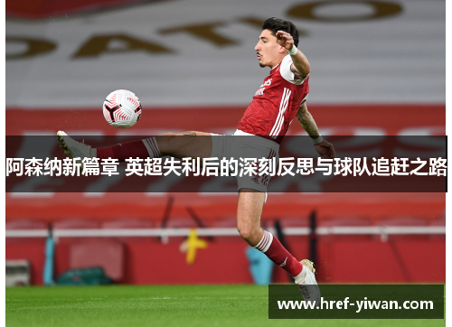 阿森纳新篇章 英超失利后的深刻反思与球队追赶之路