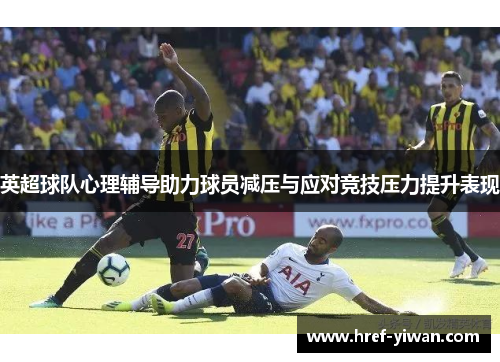 英超球队心理辅导助力球员减压与应对竞技压力提升表现