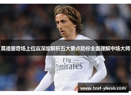 莫德里奇场上位置深度解析五大要点助你全面理解中场大师