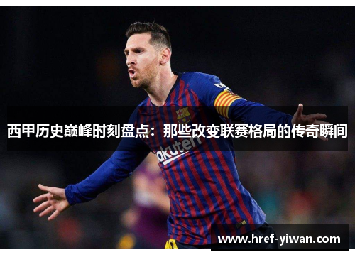 西甲历史巅峰时刻盘点：那些改变联赛格局的传奇瞬间