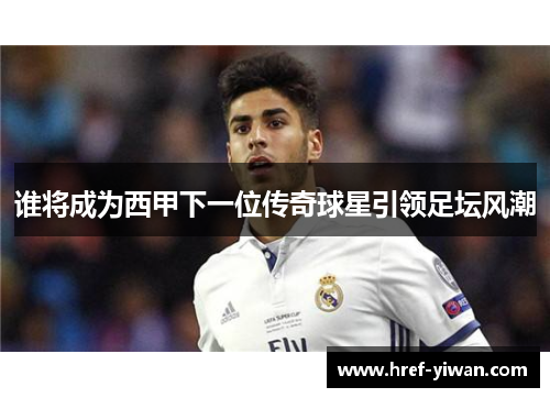 谁将成为西甲下一位传奇球星引领足坛风潮