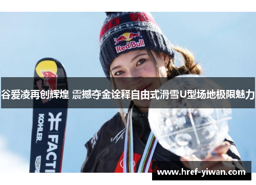 谷爱凌再创辉煌 震撼夺金诠释自由式滑雪U型场地极限魅力