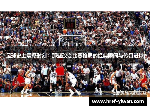 足球史上震撼时刻：那些改变比赛格局的经典瞬间与传奇进球