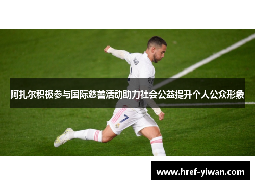阿扎尔积极参与国际慈善活动助力社会公益提升个人公众形象
