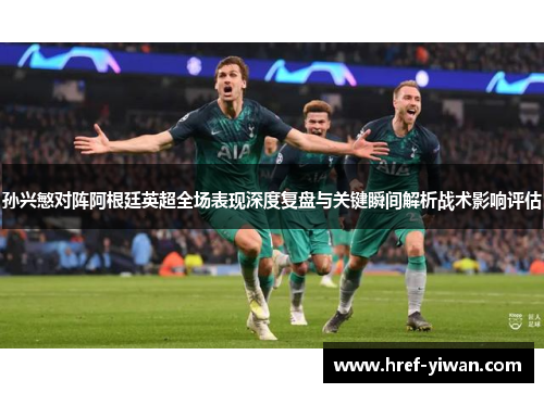 孙兴慜对阵阿根廷英超全场表现深度复盘与关键瞬间解析战术影响评估
