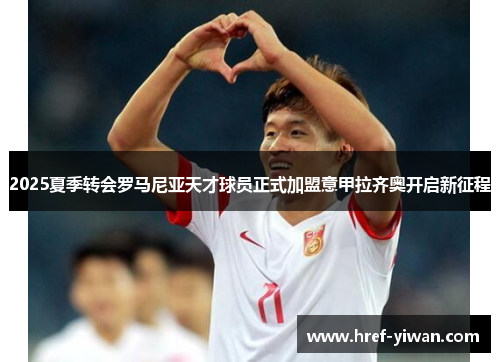 2025夏季转会罗马尼亚天才球员正式加盟意甲拉齐奥开启新征程