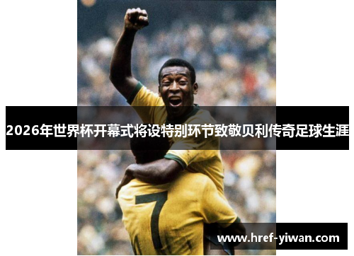 2026年世界杯开幕式将设特别环节致敬贝利传奇足球生涯