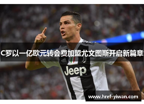 C罗以一亿欧元转会费加盟尤文图斯开启新篇章