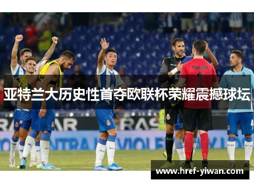 亚特兰大历史性首夺欧联杯荣耀震撼球坛