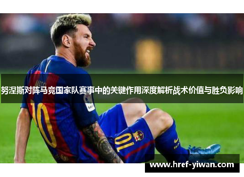 努涅斯对阵马竞国家队赛事中的关键作用深度解析战术价值与胜负影响