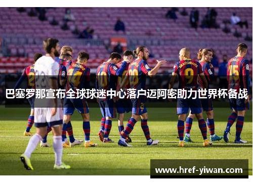 巴塞罗那宣布全球球迷中心落户迈阿密助力世界杯备战