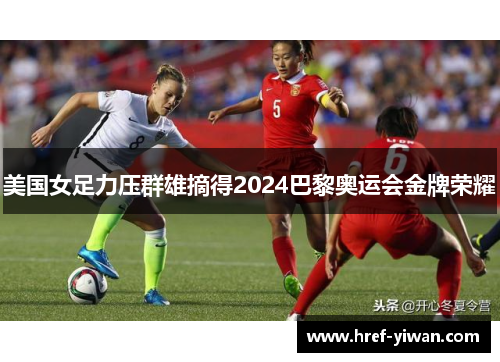 美国女足力压群雄摘得2024巴黎奥运会金牌荣耀