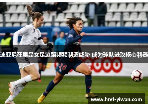 迪亚尼在里昂女足边路频频制造威胁 成为球队进攻核心利器