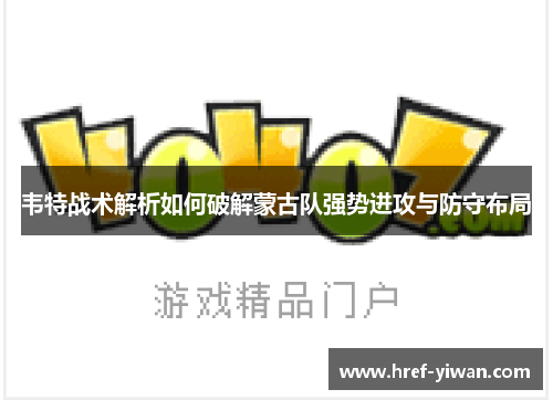 韦特战术解析如何破解蒙古队强势进攻与防守布局