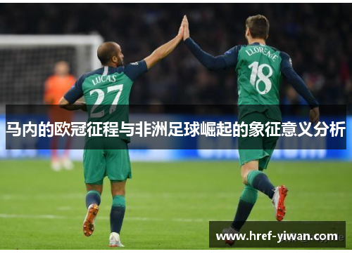 马内的欧冠征程与非洲足球崛起的象征意义分析