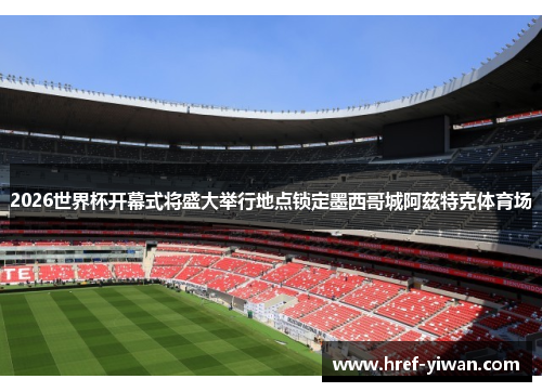 2026世界杯开幕式将盛大举行地点锁定墨西哥城阿兹特克体育场 2026世界杯开幕式将盛大举行地点锁定墨西哥城阿兹特克体育场