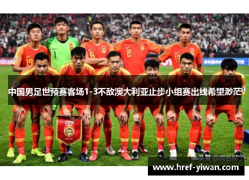 中国男足世预赛客场1-3不敌澳大利亚止步小组赛出线希望渺茫