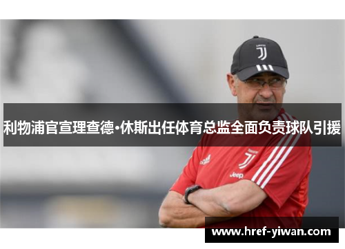 利物浦官宣理查德·休斯出任体育总监全面负责球队引援 利物浦官宣理查德·休斯出任体育总监全面负责球队引援
